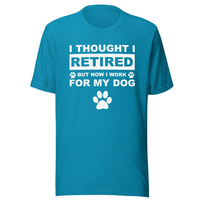 I Thought I Retired But Now I Work for My Dog T-Shirt