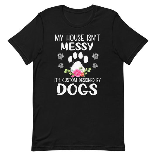 My House isn't Messy It's Custom Designed By Dogs T-Shirt