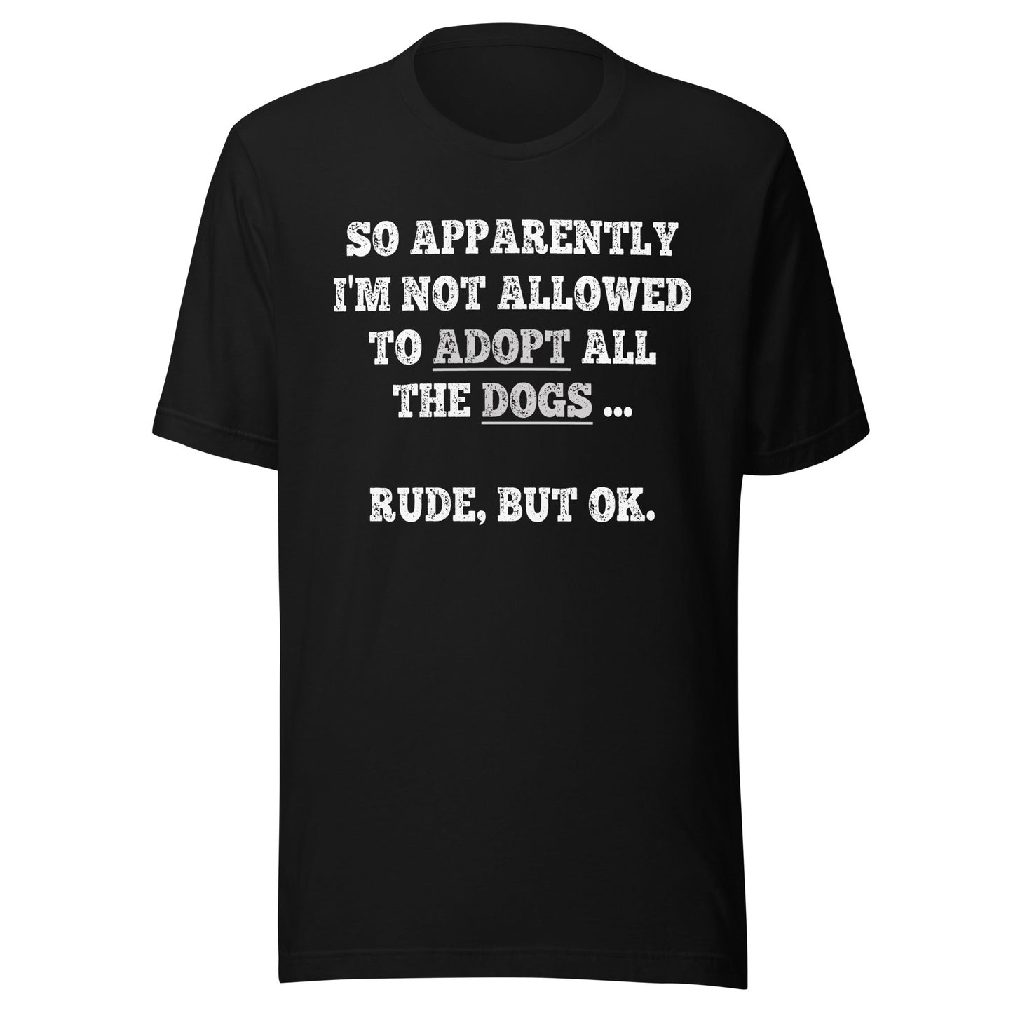So Apparently I'm Not Allowed To Adopt All The Dogs ... Rude, But OK. T-Shirt