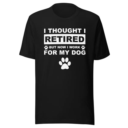 I Thought I Retired But Now I Work for My Dog T-Shirt