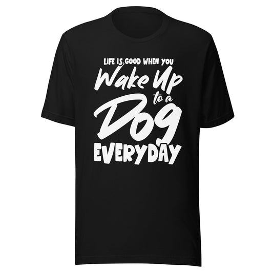 Life is Good When You Wake Up to a Dog Everyday T-Shirt