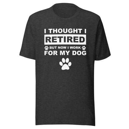 I Thought I Retired But Now I Work for My Dog T-Shirt
