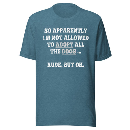 So Apparently I'm Not Allowed To Adopt All The Dogs ... Rude, But OK. T-Shirt