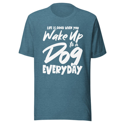 Life is Good When You Wake Up to a Dog Everyday T-Shirt
