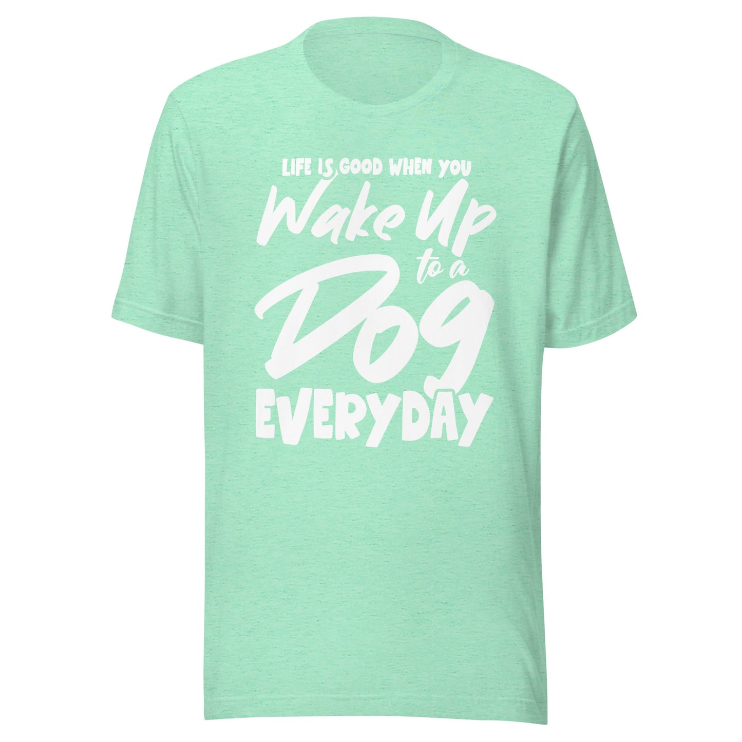 Life is Good When You Wake Up to a Dog Everyday T-Shirt