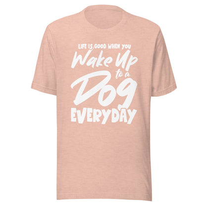 Life is Good When You Wake Up to a Dog Everyday T-Shirt