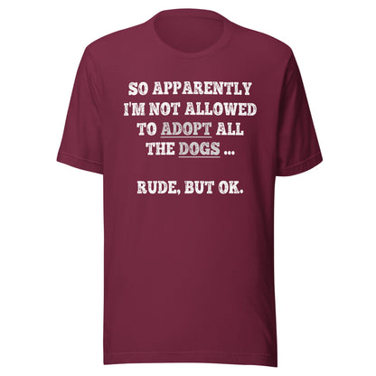 So Apparently I'm Not Allowed To Adopt All The Dogs ... Rude, But OK. T-Shirt