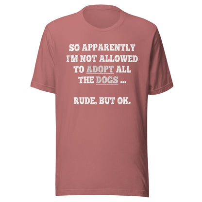 So Apparently I'm Not Allowed To Adopt All The Dogs ... Rude, But OK. T-Shirt