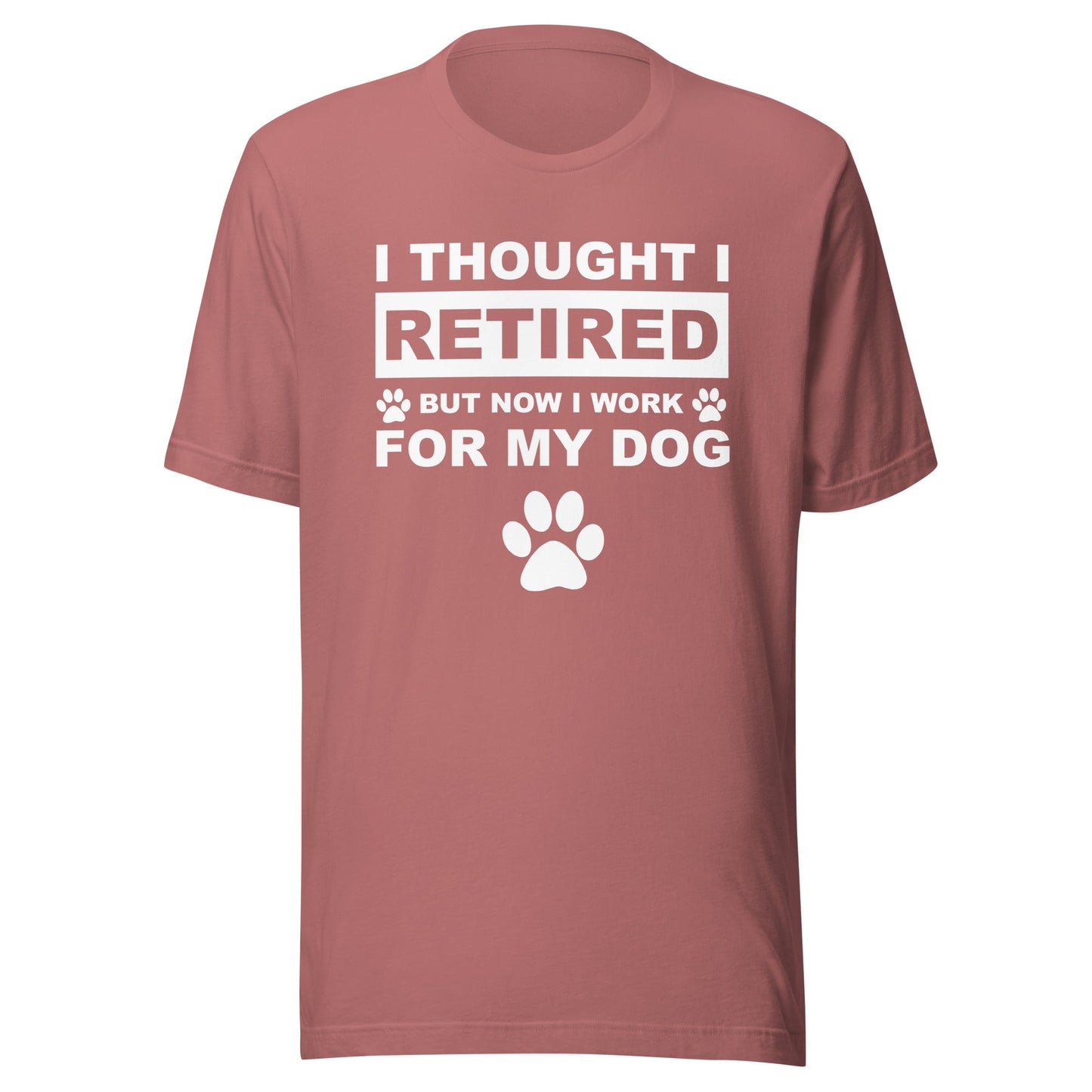 I Thought I Retired But Now I Work for My Dog T-Shirt