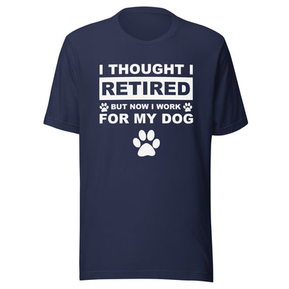 I Thought I Retired But Now I Work for My Dog T-Shirt