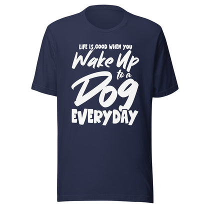 Life is Good When You Wake Up to a Dog Everyday T-Shirt