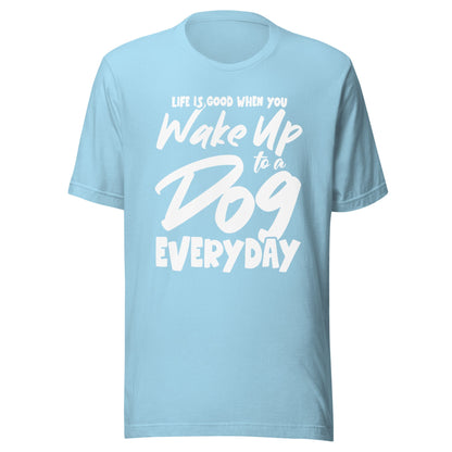 Life is Good When You Wake Up to a Dog Everyday T-Shirt